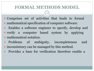 FORMAL METHODS MODEL 
52 
 Comprises set of activities that leads to formal 
 mathematical specification of computer sof...