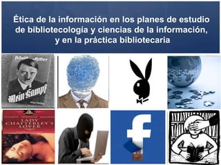 Ética de la información en los planes de estudio
de bibliotecología y ciencias de la información,
           y en la práctica bibliotecaria




                                                   1
 