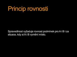 Princip rovnosti 
Spravedlnost vyžaduje rovnost podmínek pro A i B i za 
situace, kdy si A i B vymění místo. 
 