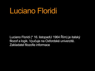 Luciano Floridi 
Luciano Floridi (* 16. listopadU 1964 Řím) je italský 
filozof a logik. Vyučuje na Oxfordské univerzitě. 
Zakladatel filozofie informace 
 