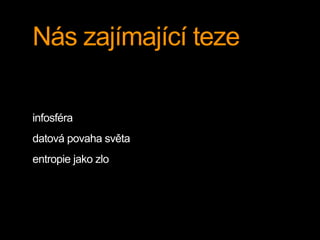 Nás zajímající teze 
infosféra 
datová povaha světa 
entropie jako zlo 
 
