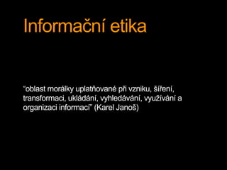 Informační etika 
“oblast morálky uplatňované při vzniku, šíření, 
transformaci, ukládání, vyhledávání, využívání a 
organizaci informací” (Karel Janoš) 
 