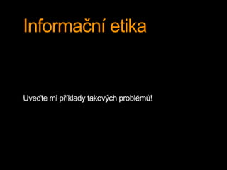 Informační etika 
Uveďte mi příklady takových problémů! 
 