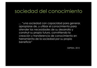 sociedad del conocimiento

 … “una sociedad con capacidad para generar,
 apropiarse de, y utilizar el conocimiento para
 a...