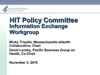 HIT Policy CommitteeHIT Policy Committee
Information ExchangeInformation Exchange
WorkgroupWorkgroup
Micky Tripathi, Massachusetts eHealth
Collaborative, Chair
David Lansky, Pacific Business Group on
Health, Co-Chair
November 3, 2010
 