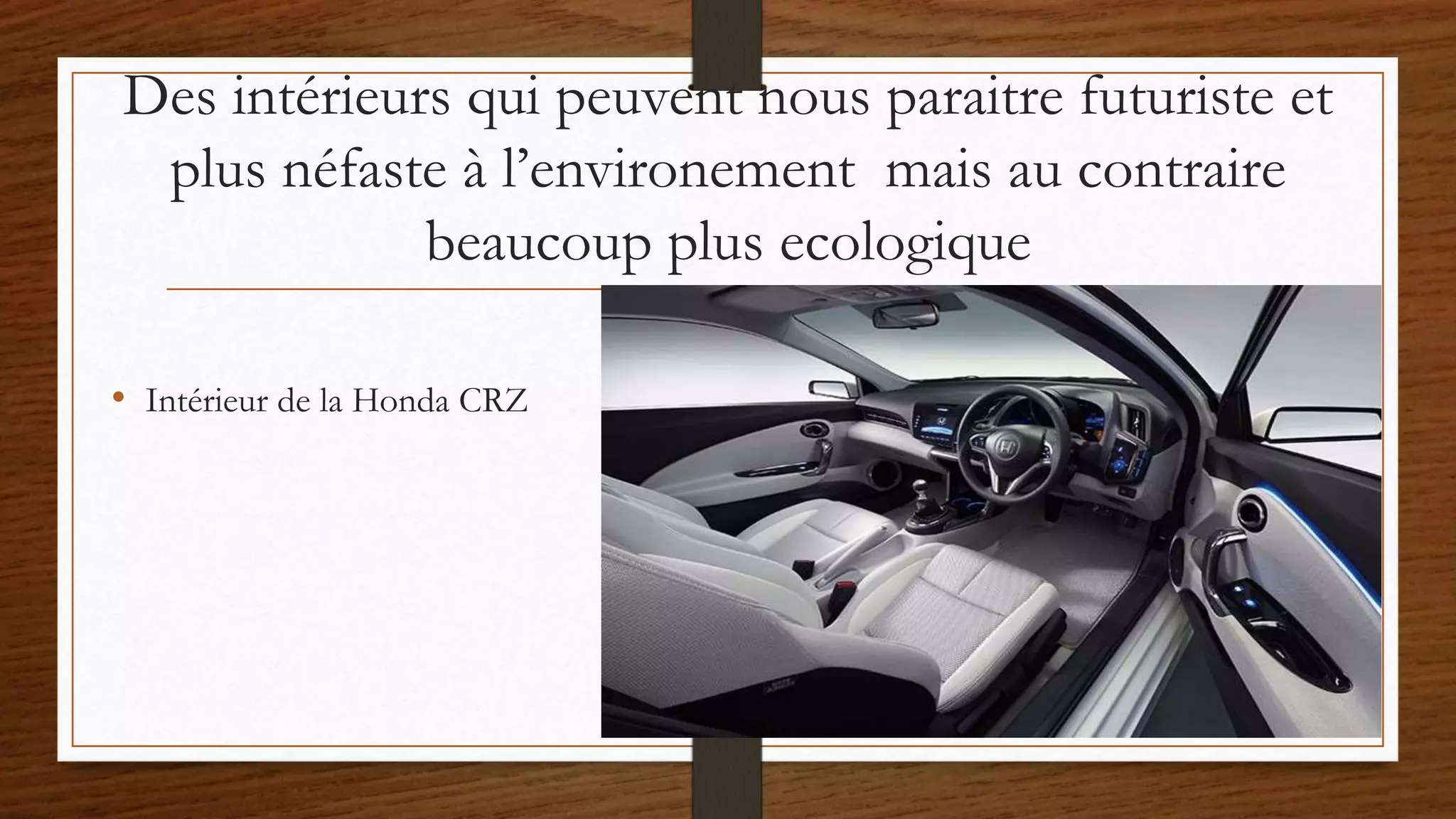 Des intérieurs qui peuvent nous paraitre futuriste et
plus néfaste à l’environement mais au contraire
beaucoup plus ecologique
• Intérieur de la Honda CRZ