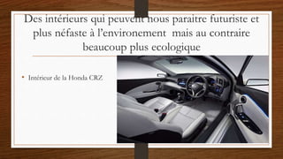 Des intérieurs qui peuvent nous paraitre futuriste et
plus néfaste à l’environement mais au contraire
beaucoup plus ecologique
• Intérieur de la Honda CRZ
 