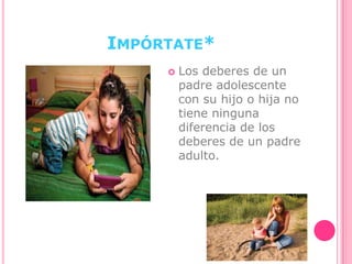 IMPÓRTATE*
 Los deberes de un
padre adolescente
con su hijo o hija no
tiene ninguna
diferencia de los
deberes de un padre
adulto.
 