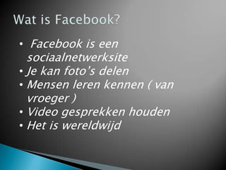 • Facebook is een
  sociaalnetwerksite
• Je kan foto’s delen
• Mensen leren kennen ( van
  vroeger )
• Video gesprekken houden
• Het is wereldwijd
 