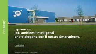 1
DigitalMeet 2017.
IoT: ambienti intelligenti  
che dialogano con il nostro Smartphone.
PAOLO OMERO
omero@infofactory.it
OTTOBRE 2017 | infoFactory SRL | © PAOLO OMERO
 