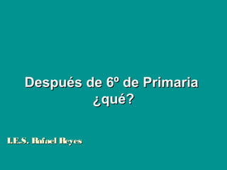 Después de 6º de PrimariaDespués de 6º de Primaria
¿qué?¿qué?
I.E.S. Rafael ReyesI.E.S. Rafael Reyes
 