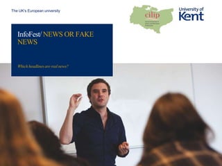 The UK’s European university
InfoFest/ NEWS OR FAKE
NEWS
Which headlinesare real news?
 
