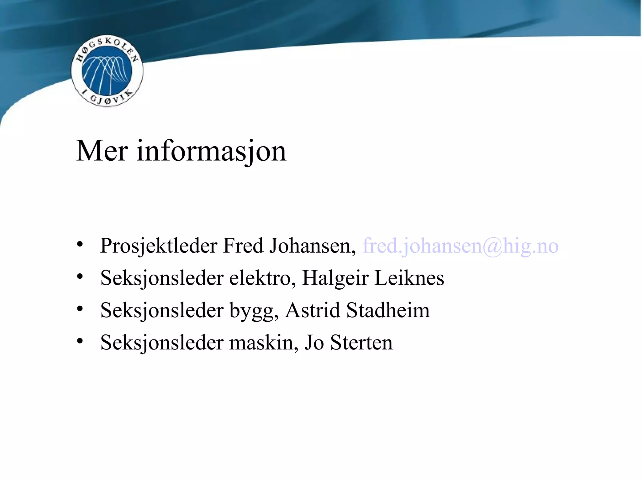 Mer informasjon Prosjektleder Fred Johansen,  [email_address] Seksjonsleder elektro, Halgeir Leiknes Seksjonsleder bygg, Astrid Stadheim Seksjonsleder maskin, Jo Sterten 