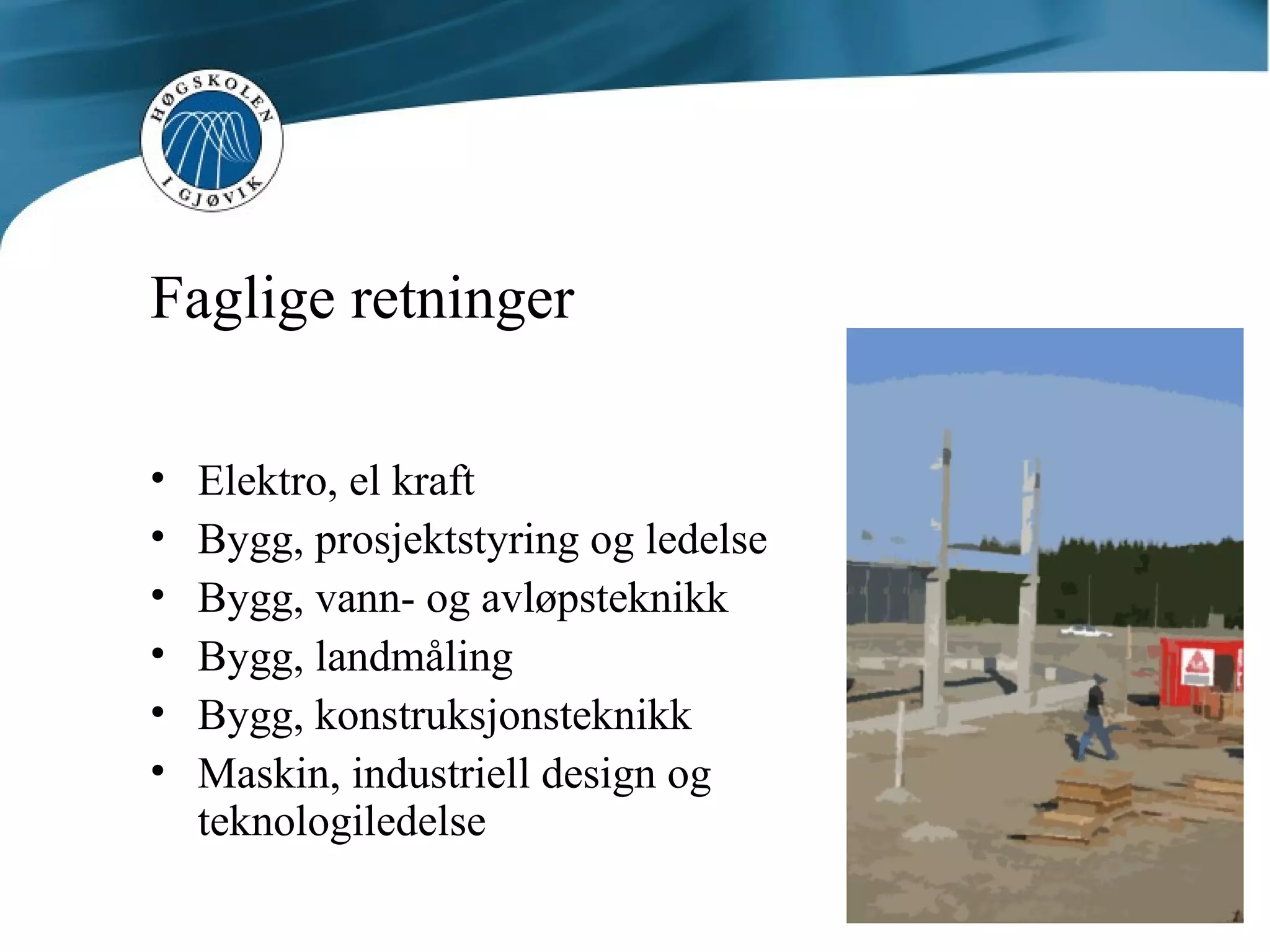 Faglige retninger Elektro, el kraft Bygg, prosjektstyring og ledelse Bygg, vann- og avløpsteknikk Bygg, landmåling Bygg, konstruksjonsteknikk Maskin, industriell design og teknologiledelse  