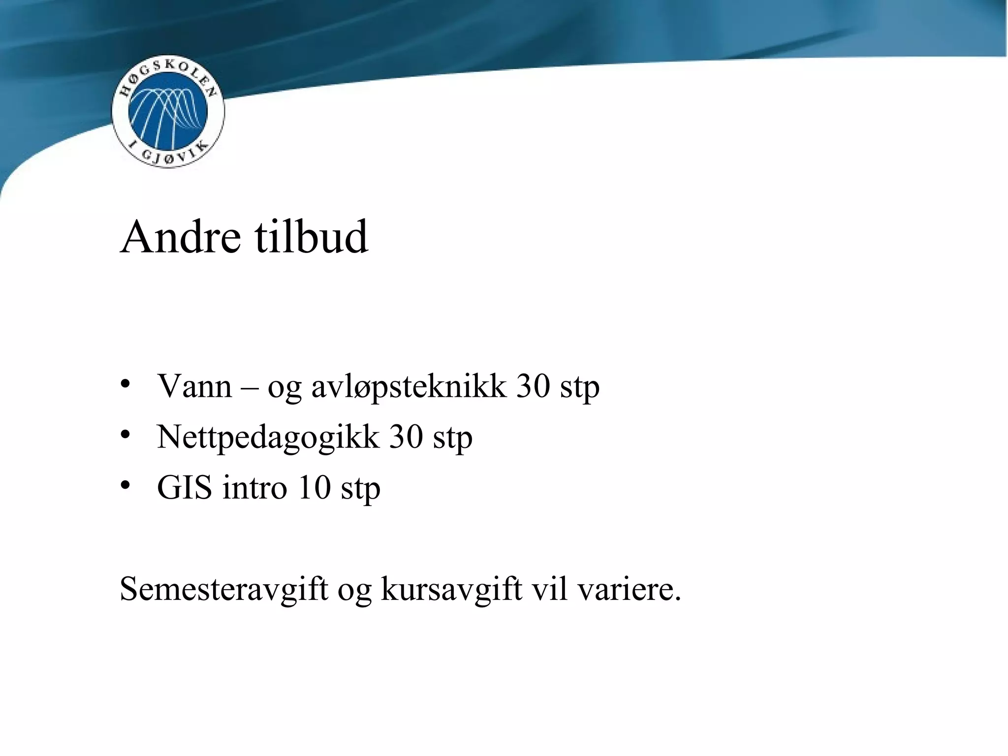 Andre tilbud Vann – og avløpsteknikk 30 stp Nettpedagogikk 30 stp GIS intro 10 stp Semesteravgift og kursavgift vil variere. 