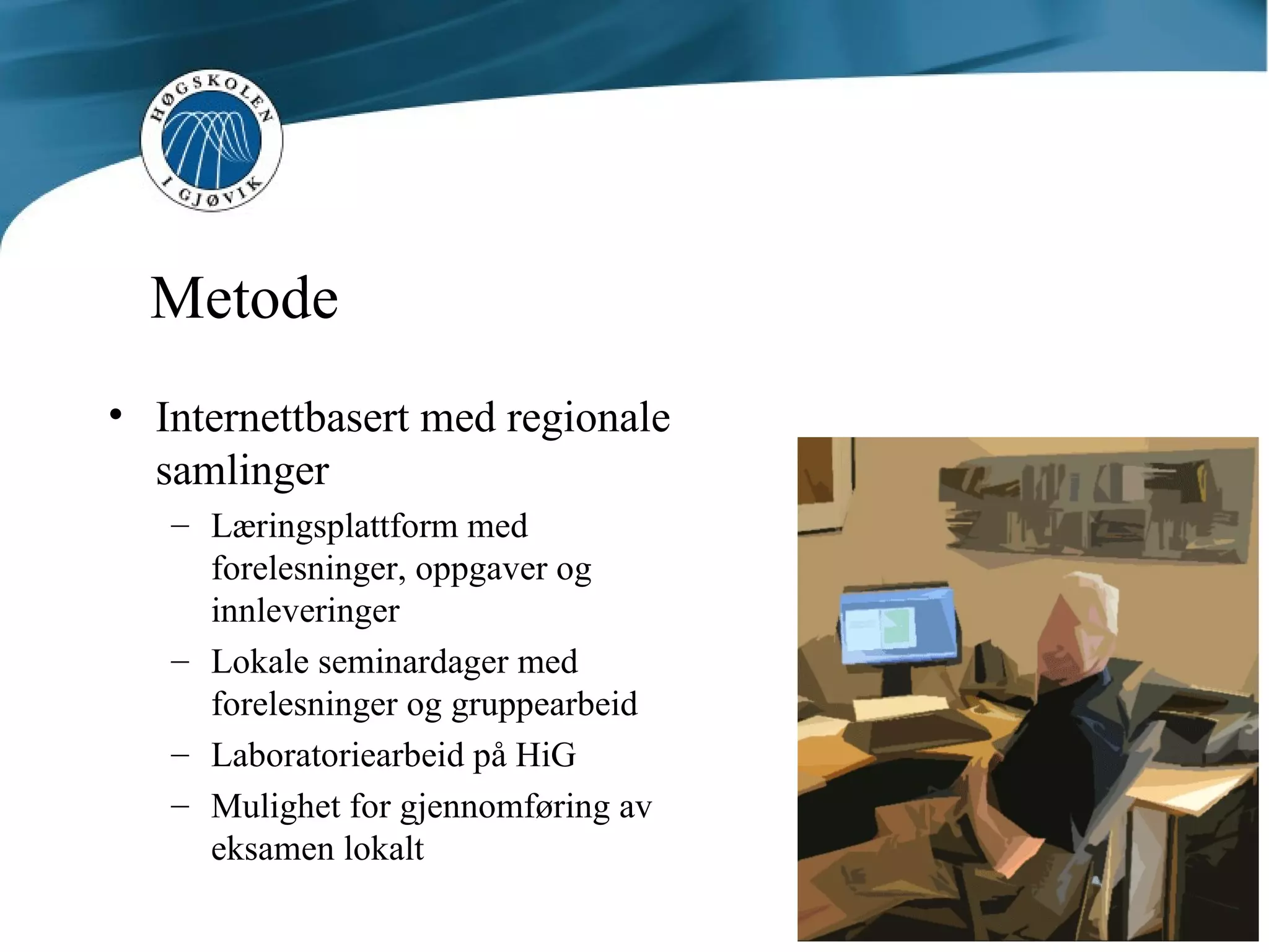 Metode Internettbasert med regionale samlinger Læringsplattform med forelesninger, oppgaver og innleveringer Lokale seminardager med forelesninger og gruppearbeid Laboratoriearbeid på HiG Mulighet for gjennomføring av eksamen lokalt 