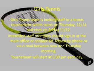 Girls Tennis
Girls Tennis team is inviting staff to a tennis
tournament which starts on Thursday, 11/11
and ends on Friday 11/12.
Interested staff members should sign in at the
main office or contact Mr. Ngbea by phone or
via e-mail between now and Thursday
morning.
Tournament will start at 3:30 pm each day.
 