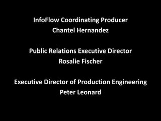 InfoFlow Coordinating Producer
Chantel Hernandez
Public Relations Executive Director
Rosalie Fischer
Executive Director of Production Engineering
Peter Leonard
 