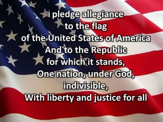 I pledge allegiance
to the flag
of the United States of America
And to the Republic
for which it stands,
One nation, under God,
indivisible,
With liberty and justice for all
 