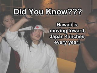 Did You Know???Hawaii is moving toward Japan 4 inches every year!