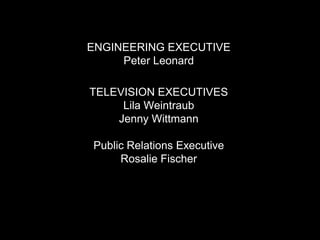 ENGINEERING EXECUTIVEPeter LeonardTELEVISION EXECUTIVESLila WeintraubJenny WittmannPublic Relations Executive Rosalie Fischer