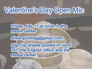 Valentine's Day Open MicFriday, Feb 11 at lunch in the media centersilverquillmag@gmail.com. Sign-Up sheets posted in room 141, the English office and the media center.