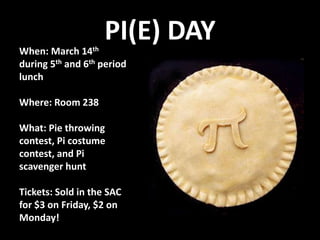 PI(E) DAYWhen: March 14th  during 5th and 6th period lunchWhere: Room 238What: Pie throwing contest, Pi costume contest, and Pi scavenger huntTickets: Sold in the SAC for $3 on Friday, $2 on Monday! 