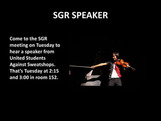 SGR SPEAKERCome to the SGR meeting on Tuesday to hear a speaker from United Students Against Sweatshops. That’s Tuesday at 2:15 and 3:00 in room 152. 