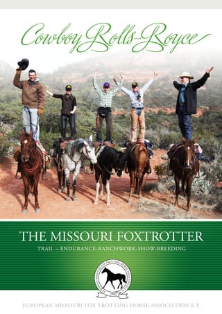Cowboy Rolls-Royce




ThE MiSSouri FoxTroTTEr
    Trail – EndurancE-ranchwork-Show-BrEEding




European Missouri Fox Trotting Horse Association e.V.
 