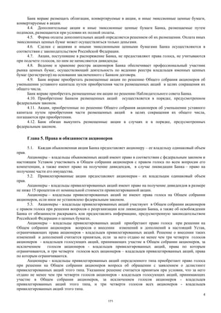 4
Банк вправе размещать облигации, конвертируемые в акции, и иные эмиссионные ценные бумаги,
конвертируемые в акции.
4.4. Дополнительные акции и иные эмиссионные ценные бумаги Банка, размещаемые путем
подписки, размещаются при условии их полной оплаты.
4.5. Форма оплаты дополнительных акций определяется решением об их размещении. Оплата иных
эмиссионных ценных бумаг может осуществляться только деньгами.
4.6. Сделки с акциями и иными эмиссионными ценными бумагами Банка осуществляются в
соответствии с законодательством Российской Федерации.
4.7. Акции, поступившие в распоряжение Банка, не предоставляют права голоса, не учитываются
при подсчете голосов, по ним не начисляются дивиденды.
4.8. Ведение и хранение реестра акционеров Банка обеспечивает профессиональный участник
рынка ценных бумаг, осуществляющий деятельность по ведению реестра владельцев именных ценных
бумаг (регистратор) на основании заключенного с Банком договора.
4.9. Банк вправе приобретать размещенные акции по решению Общего собрания акционеров об
уменьшении уставного капитала путем приобретения части размещенных акций в целях сокращения их
общего числа.
Банк вправе приобретать размещенные им акции по решению Наблюдательного совета Банка.
4.10. Приобретение Банком размещенных акций осуществляется в порядке, предусмотренном
федеральным законом.
4.11. Акции, приобретенные по решению Общего собрания акционеров об уменьшении уставного
капитала путем приобретения части размещенных акций в целях сокращения их общего числа,
погашаются при приобретении.
4.12. Банк обязан выкупить размещенные акции в случаях и в порядке, предусмотренных
федеральным законом.
Глава 5. Права и обязанности акционеров
5.1. Каждая обыкновенная акция Банка предоставляет акционеру – ее владельцу одинаковый объем
прав.
Акционеры – владельцы обыкновенных акций имеют право в соответствии с федеральным законом и
настоящим Уставом участвовать в Общем собрании акционеров с правом голоса по всем вопросам его
компетенции, а также имеют право на получение дивидендов, в случае ликвидации Банка – право на
получение части его имущества.
5.2. Привилегированные акции предоставляют акционерам – их владельцам одинаковый объем
прав.
Акционеры - владельцы привилегированных акций имеют право на получение дивидендов в размере
не ниже 15 процентов от номинальной стоимости привилегированной акции.
Акционеры – владельцы привилегированных акций не имеют права голоса на Общем собрании
акционеров, если иное не установлено федеральным законом.
5.3. Акционеры – владельцы привилегированных акций участвуют в Общем собрании акционеров
с правом голоса при решении вопросов о реорганизации или ликвидации Банка, а также об освобождении
Банка от обязанности раскрывать или предоставлять информацию, предусмотренную законодательством
Российской Федерации о ценных бумагах.
Акционеры – владельцы привилегированных акций приобретают право голоса при решении на
Общем собрании акционеров вопросов о внесении изменений и дополнений в настоящий Устав,
ограничивающих права акционеров - владельцев привилегированных акций. Решение о внесении таких
изменений и дополнений считается принятым, если за него отдано не менее чем три четверти голосов
акционеров - владельцев голосующих акций, принимающих участие в Общем собрании акционеров, за
исключением голосов акционеров - владельцев привилегированных акций, права по которым
ограничиваются, и три четверти голосов всех акционеров – владельцев привилегированных акций, права
по которым ограничиваются.
Акционеры - владельцы привилегированных акций определенного типа приобретают право голоса
при решении на Общем собрании акционеров вопроса об обращении с заявлением о делистинге
привилегированных акций этого типа. Указанное решение считается принятым при условии, что за него
отдано не менее чем три четверти голосов акционеров - владельцев голосующих акций, принимающих
участие в Общем собрании акционеров, за исключением голосов акционеров - владельцев
привилегированных акций этого типа, и три четверти голосов всех акционеров - владельцев
привилегированных акций этого типа.
171
 