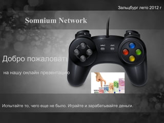 Зальцбург летo 2012 г


           Somnium Network



Добро пожаловать
на нашу онлайн презентацию




Испытайте то, чего еще не было. Играйте и зарабатывайте деньги.
 