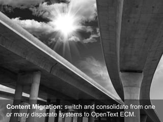 Content Migration: switch and consolidate from one
or many disparate systems to OpenText ECM.
 