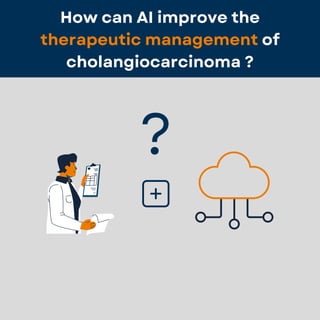 How can AI improve the
therapeutic management of
cholangiocarcinoma ?
?
 