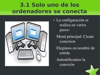 3.1 Solo uno de los
ordenadores se conecta
●

La configuración se 
realiza en varios 
pasos:
Menú principal: Create 
conection
Elegimos en nombre de 
entrda
Autentificamos la 
conexión

 

 

 