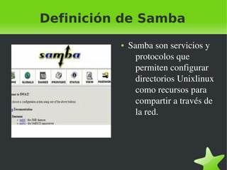 Definición de Samba
●

 

 

Samba son servicios y 
protocolos que 
permiten configurar 
directorios Unixlinux 
como recursos para 
compartir a través de 
la red.

 