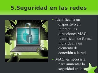 5.Seguridad en las redes
●

●

 

 

Identifican a un 
dispositivo en 
internet, las 
direcciones MAC, 
identifican  de forma 
individual a un 
elemento de 
conexión a la red.
MAC: es necesaria 
para aumentar la 
seguridad en la red

 