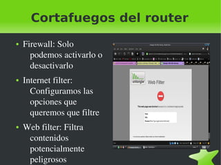 Cortafuegos del router
●

●

●

 

Firewall: Solo 
podemos activarlo o 
desactivarlo
Internet filter: 
Configuramos las 
opciones que 
queremos que filtre
Web filter: Filtra 
contenidos 
potencialmente 
peligrosos

 

 