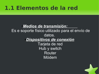 1.1 Elementos de la red
Medios de transmisión:
Es e soporte físico utilizado para el envío de
datos.
●Dispositivos de conexión
Tarjeta de red
Hub y switch
Router
Módem
●

 

 

 