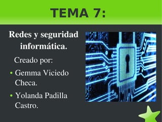 TEMA 7:
Redes y seguridad 
informática.
   Creado por: 
●

●

 

Gemma Viciedo 
Checa.
Yolanda Padilla 
Castro.
 

 