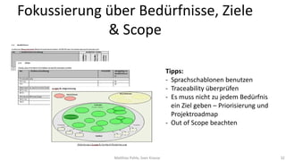 Fokussierung über Bedürfnisse, Ziele
& Scope
Tipps:
- Sprachschablonen benutzen
- Traceability überprüfen
- Es muss nicht zu jedem Bedürfnis
ein Ziel geben – Priorisierung und
Projektroadmap
- Out of Scope beachten

Matthias Pohle, Sven Krause

32

 