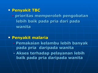 Penyakit TBC -  prioritas memperoleh pengobatan  lebih baik pada pria dari pada  wanita Penyakit malaria -  Pemakaian kelambu lebih banyak pada pria  daripada wanita Akses terhadap pelayanan lebih baik pada pria daripada wanita   