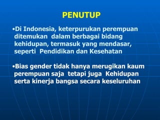 PENUTUP Di Indonesia, keterpurukan perempuan ditemukan  dalam berbagai bidang  kehidupan, termasuk yang mendasar, seperti  Pendidikan dan Kesehatan   Bias gender tidak hanya merugikan kaum  perempuan saja  tetapi juga  Kehidupan serta kinerja bangsa secara keseluruhan 