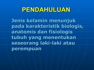 PENDAHULUAN   Jenis kelamin menunjuk pada karakteristik biologis, anatomis dan fisiologis tubuh yang menentukan seseorang laki-laki atau perempuan 