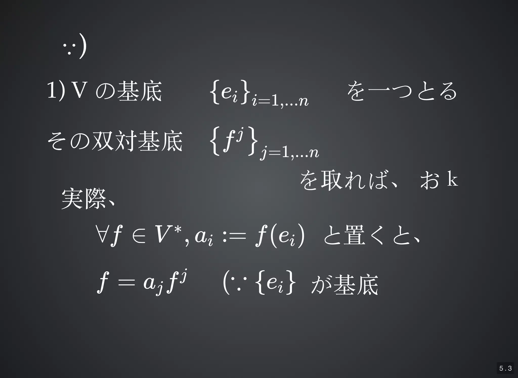 5 . 3
∵∵))
1) V1) V の基底の基底 e{ i}i=1,...n
その双対基底その双対基底 f{ j
}j=1,...n
を取れば、を取れば、 おｋおｋ
実際、実際、
∀f ∈ V , a := f(e )∗
i i と置くと、と置くと、
f = a fj
j
(∵ e{ i} が基底が基底
を⼀一つとるを⼀一つとる
 