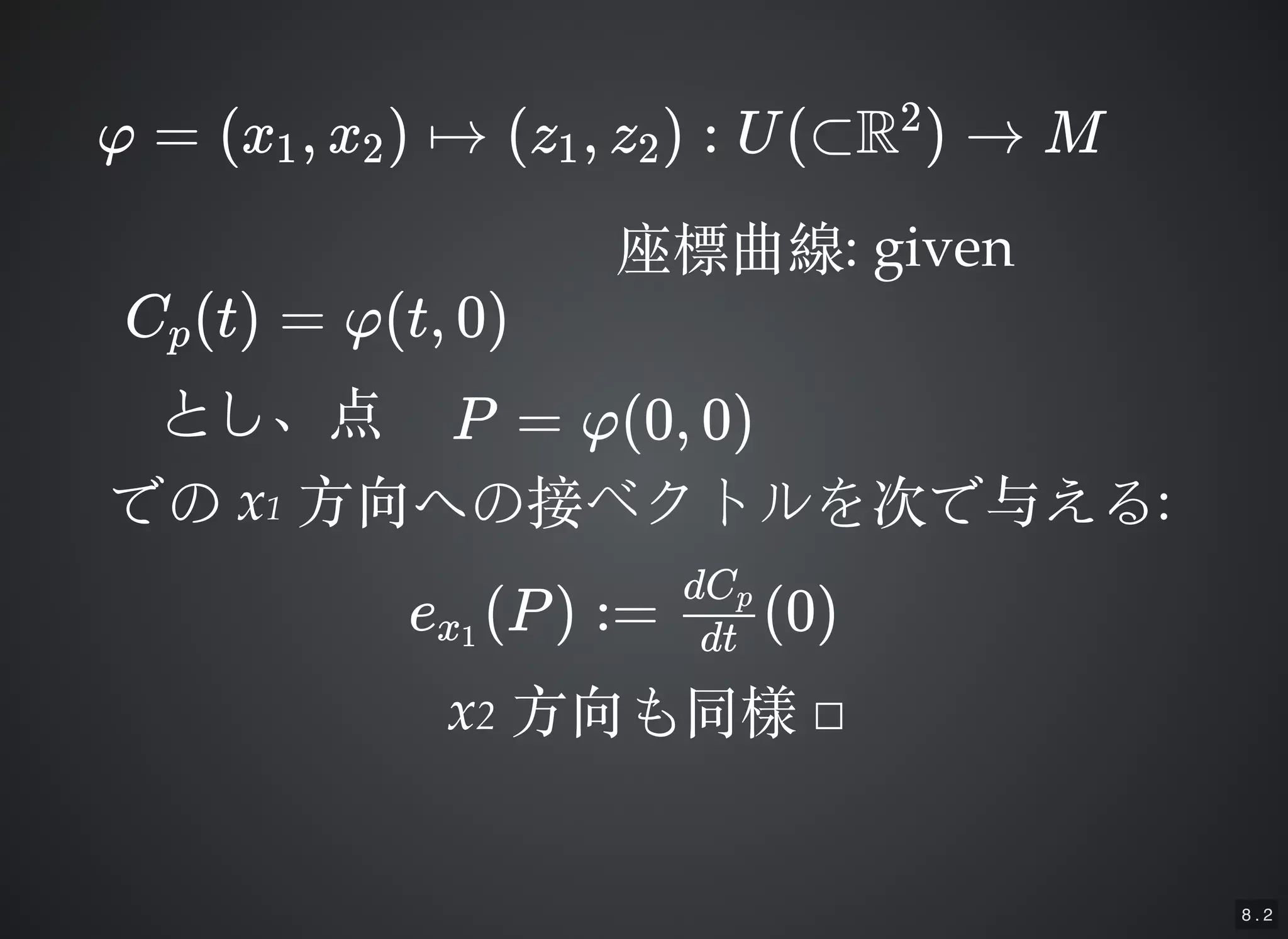 8 . 2
φ = (x , x ) ↦ (z , z ) : U(⊂R ) → M1 2 1 2
2
座標曲線座標曲線: given: given
C (t) = φ(t, 0)p
とし、点とし、点 P = φ(0, 0)
でのでの xx11 ⽅方向への接ベクトルを次で与える⽅方向への接ベクトルを次で与える::
e (P) := (0)x1 dt
dCp
xx22 ⽅方向も同様⽅方向も同様 □□
 