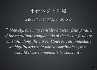 9 . 2
wikiwiki ˤ?~äˤ?~ä
 Na?vely, one may consider a vector ?eld parallelNa?vely, one may consider a vector ?eld parallel
if the coordinate components of the vector ?eld areif the coordinate components of the vector ?eld are
constant along the curve. However, an immediateconstant along the curve. However, an immediate
ambiguity arises: in which coordinate systemambiguity arises: in which coordinate system
should these components be constant?should these components be constant?
ƽ?Х٥ȥƽ?Х٥ȥ
 
