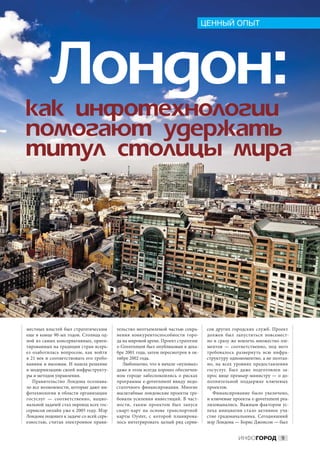 ЦЕННЫЙ ОПЫТ




          Ëîíäîí:
êàê èíôîòåõíîëîãèè
ïîìîãàþò óäåðæàòü
òèòóë ñòîëèöû ìèðà




местных властей был стратегическим       тельство неотъемлемой частью сохра-       сов других городских служб. Проект
еще в конце 90-ых годов. Столица од-     нения конкурентоспособности горо-         должен был запуститься повсемест-
ной из самых консервативных, ориен-      да на мировой арене. Проект стратегии     но и сразу же вовлечь множество эле-
тированных на традиции стран всерь-      e-Government был опубликован в дека-      ментов  — соответственно, под него
ез озаботилась вопросом, как войти       бре 2001 года, затем пересмотрен в ок-    требовалось развернуть всю инфра-
в 21 век и соответствовать его требо-    тябре 2002 года.                          структуру одномоментно, а не поэтап-
ваниям и вызовам. И нашла решение           Любопытно, что в начале «нулевых»      но, на  всех уровнях предоставления
в модернизацию своей инфраструкту-       даже в этом всегда хорошо обеспечен-      госуслуг. Был даже подготовлен за-
ры и методов управления.                 ном городе забеспокоились о  рисках       прос вице премьер-министру — о до-
   Правительство Лондона осознава-       программы e-government ввиду недо-        полнительной поддержке ключевых
ло все возможности, которые дают ин-     статочного финансирования. Многие         проектов.
фотехнологии в области организации       масштабные лондонские проекты тре-           Финансирование было увеличено,
госуслуг  — соответственно, нацио-       бовали усиления инвестиций. В  част-      и ключевые проекты e-government реа-
нальной задачей стал перевод всех гос-   ности, таким проектом был запуск          лизовывались. Важным фактором ус-
сервисов онлайн уже к 2005 году. Мэр     смарт-карт на  основе транспортной        пеха инициатив стало активное уча-
Лондона подошел к задаче со всей серь-   карты Oyster, с  которой планирова-       стие градоначальника. Сегодняшний
езностью, считая электронное прави-      лось интегрировать целый ряд серви-       мэр Лондона — Борис Джонсон — был


                                                                                                ИНФОГОРОД 9
 