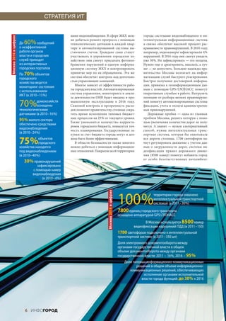 СТРАТЕГИЯ ИТ


                                                      мами видеонаблюдения. В сфере ЖКХ мож-                         города системами видеонаблюдения и  ин-
Москва 2016 в цифрах




                                                      но добиться резкого прогресса с помощью                        теллектуальная информационная система
                       До 60 %    сообщений           технологических датчиков в  каждой квар-                       в  связке обеспечат высокий процент рас-
                       о неэффективной                тире и  автоматизированной системы вы-                         крываемости правонарушений. В 2010 году,
                       работе органов                 ставления счетов. Граждане сами станут                         например, видеокамеры зафиксировали 4 %
                       власти и городских             участвовать в  управлении городским хо-                        нарушений. В 2016 году они смогут увидеть
                       служб приходят                 зяйством: они смогут присылать фотоизо-                        уже 30 %. Но зафиксировать — это полдела.
                       из интерактивных               бражения нарушений в  единую информа-                          Нужно еще и среагировать, наказать, а луч-
                       городских порталов             ционную систему ЖКХ и контролировать                           ше — не допустить. Большие надежды пра-
                       По 70 % объектов               принятие мер по  их  обращениям. Эта  же                       вительство Москвы возлагает на  инфор-
                       городского                     система обеспечит контроль над деятельно-                      матизацию служб быстрого реагирования.
                                                      стью управляющих компаний.                                     Быстрое получение достоверной информа-
                       хозяйства ведется
                                                         Многое зависит от эффективности рабо-                       ции, привязка к геоинформационным дан-
                       мониторинг состояния
                                                      ты городских властей. Автоматизированная                       ным с  помощью GPS / ГЛОНАСС помогут
                       с использованием
                                                      система управления, мониторинга и анали-                       оперативным службам в работе. Разгрузить
                       ИКТ (в 2010 – 15 %)
                                                      за деятельности ОИВ будет введена в про-                       полицию от разбора мелких правонаруше-

                       70 %      домохозяйств
                                 оснащены
                       технологическими
                                                      мышленную эксплуатацию в  2016  году.
                                                      Сквозной контроль и прозрачность расхо-
                                                      дов позволят правительству столицы сокра-
                                                                                                                     ний помогут автоматизированные системы
                                                                                                                     фиксации, учета и оплаты административ-
                                                                                                                     ных правонарушений.
                       датчиками (в 2010 – 16 %)      тить время исполнения типовых бюджет-                              Дорожные пробки  — одна из  главных
                                                      ных процессов на 25 % от текущего уровня.                      проблем Москвы, решить которую с помо-
                       95 % жилого сектора            Также уменьшится количество корректи-                          щью увеличения количества дорог не полу-
                       обеспечено средствами
                                                      ровок городского бюджета, повысится точ-                       чится. А значит — нужен альтернативный
                       видеонаблюдения
                                                      ность планирования. Государственные за-                        способ, нужна интеллектуальная транс-
                       (в 2010 – 24 %)                купки за счет бюджета города могут и дол-                      портная система, которая  бы охватывала

                       75 %          объектов
                                     городского
                       хозяйства находятся
                                                      жны быть более эффективными.
                                                         В  области безопасности также многого
                                                      можно добиться с помощью информацион-
                                                                                                                     все дороги столицы. 1700 светофоров на-
                                                                                                                     чнут регулировать движение с учетом дан-
                                                                                                                     ных о  загруженности дорог, системы ви-
                       под видеонаблюдением           ных технологий. Покрытие всей территории                       деофиксации правил дорожного движе-
                       (в 2010 – 40 %)                                                                               ния (8500 камер) помогут избавить город
                                                                                                                     от  особо безответственных автолюбите-
                          30 % правонарушений
                                  зафиксировано
                               с помощью камер
                               видеонаблюдения
                                     (в 2010 – 4 %)
                                                                              Москва 2016 в цифрах




                                                                                                     100 %
                                                                                                                           территории города охвачено
                                                                                                                           интеллектуальной транспортной
                                                                                                                           системой (в 2011 – 30 %)

                                                                                                     7800 единиц городского транспорта
                                                                                                     оснащено аппаратурой GPS  ГЛОНАСC
                                                                                                                     В Москве используется 8500 камер
                                                                                                               видеофиксации нарушений ПДД (в 2011 – 150)
                                                                                                     1700 светофоров подключено к интеллектуальной
                                                                                                     транспортной системе (в 2011 – 350 шт)
                                                                                                     Доля электронного документооборота между
                                                                                                     органами государственной власти в общем
                                                                                                     объеме документооборота между органами
                                                                                                     государственной власти: 2011 – 16 %, 2016 – 95 %
                                                                                                         Доля типовых информационно-коммуникационных
                                                                                                                решений в общем объеме информационно-
                                                                                                            коммуникационных решений, обеспечивающих
                                                                                                                    исполнение органами исполнительной
                                                                                                                   власти города функций: до 30 % к 2016




                          6 ИНФОГОРОД
 