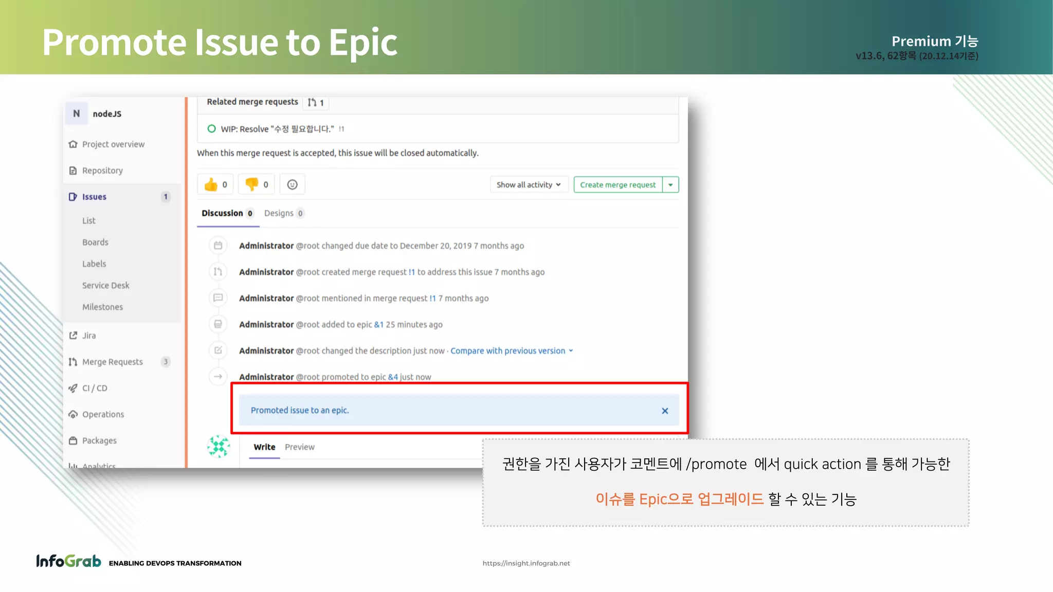 ENABLING DEVOPS TRANSFORMATION https://insight.infograb.net
Premium 기능
v13.6, 62항목 (20.12.14기준)Promote Issue to Epic
권한을 가진 사용자가 코멘트에 /promote 에서 quick action 를 통해 가능한
이슈를 Epic으로 업그레이드 할 수 있는 기능
 