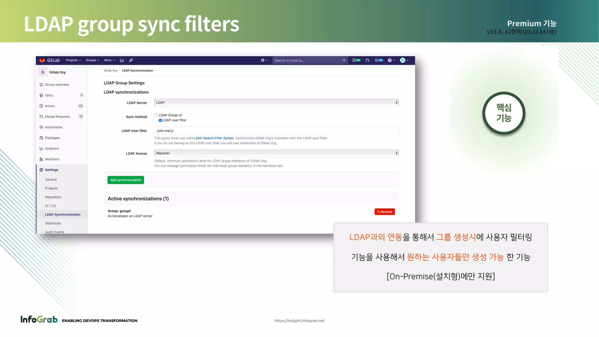 ENABLING DEVOPS TRANSFORMATION https://insight.infograb.net
Premium 기능
v13.6, 62항목 (20.12.14기준)LDAP group sync filters
핵심
기능
LDAP과의 연동을 통해서 그룹 생성시에 사용자 필터링
기능을 사용해서 원하는 사용자들만 생성 가능 한 기능
[On-Premise(설치형)에만 지원]
 